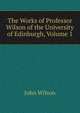 The Works of Professor Wilson of the University of Edinburgh, Volume 1, Wilson, John 