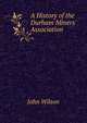 A History of the Durham Miners' Association, Wilson, John 