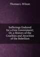 Sufferings Endured for a Free Government; Or, a History of the Cruelties and Atrocities of the Rebellion, Thomas L. Wilson 