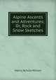 Alpine Ascents and Adventures; Or, Rock and Snow Sketches, Henry Schutz Wilson 