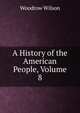 A History of the American People, Volume 8, Wilson, Woodrow, 1856-1924 