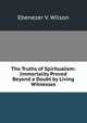 The Truths of Spiritualism: Immortality Proved Beyond a Doubt by Living Witnesses, Ebenezer V. Wilson 