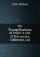 The Evangelizations of India: A Ser. of Discourses, Addresses, &c, Wilson, John 