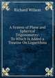A System of Plane and Spherical Trigonometry: To Which Is Added a Treatise On Logarithms, Richard Wilson 