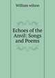 Echoes of the Anvil: Songs and Poems, William Wilson 