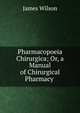 Pharmacopoeia Chirurgica; Or, a Manual of Chirurgical Pharmacy ., James Wilson 