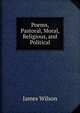 Poems, Pastoral, Moral, Religious, and Political, James Wilson 