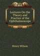 Lectures On the Theory and Practice of the Ophthalmoscope, Henry Wilson 