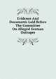 Evidence And Documents Laid Before The Committee On Alleged German Outrages, 