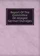 Report Of The Committee On Alleged German Outrages, 
