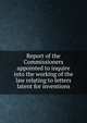 Report of the Commissioners appointed to inquire into the working of the law relating to letters latent for inventions, 