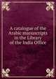 A catalogue of the Arabic manuscripts in the Library of the India Office, 
