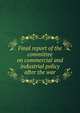 Final report of the committee on commercial and industrial policy after the war, 