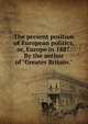 The present position of European politics, or, Europe in 1887. By the author of "Greater Britain.", 
