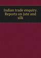 Indian trade enquiry. Reports on jute and silk, 
