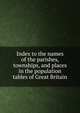 Index to the names of the parishes, townships, and places in the population tables of Great Britain, 