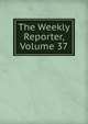 The Weekly Reporter, Volume 37, 