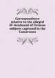 Correspondence relative to the alleged ill-treatment of German subjects captured in the Cameroons, 