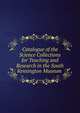 Catalogue of the Science Collections for Teaching and Research in the South Kensington Museum ., 