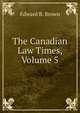 The Canadian Law Times, Volume 5, Edward B. Brown 