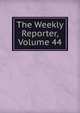 The Weekly Reporter, Volume 44, 