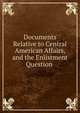 Documents Relative to Central American Affairs, and the Enlistment Question ., 