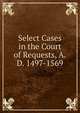 Select Cases in the Court of Requests, A.D. 1497-1569, 