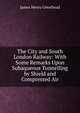 The City and South London Railway: With Some Remarks Upon Subaqueous Tunnelling by Shield and Compressed Air, James Henry Greathead 