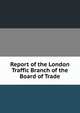 Report of the London Traffic Branch of the Board of Trade, 