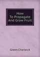 How To Propagate And Grow Fruit, Green Charles A 