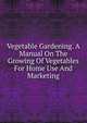 Vegetable Gardening. A Manual On The Growing Of Vegetables For Home Use And Marketing, 