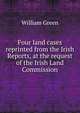 Four land cases reprinted from the Irish Reports, at the request of the Irish Land Commission, William Green 