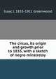 The circus, its origin and growth prior to 1835, with a sketch of negro minstrelsy, Isaac J. 1833-1911 Greenwood 