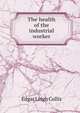 The health of the industrial worker, Edgar Leigh Collis 