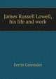 James Russell Lowell, his life and work, Ferris Greenslet 