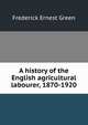 A history of the English agricultural labourer, 1870-1920, Frederick Ernest Green 