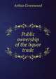 Public ownership of the liquor trade, Arthur Greenwood 