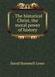 . The historical Christ, the moral power of history, David Hummell Greer 