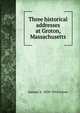 Three historical addresses at Groton, Massachusetts, Samuel A. 1830-1918 Green 