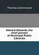 Edward Edwards, the chief pioneer of Municipal Public Libraries, Thomas Greenwood 