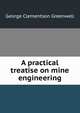 A practical treatise on mine engineering, George Clementson Greenwell 