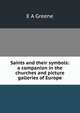 Saints and their symbols: a companion in the churches and picture galleries of Europe, E A Greene 