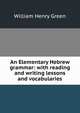 An Elementary Hebrew grammar: with reading and writing lessons and vocabularies, William Henry Green 