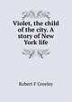 Violet, the child of the city. A story of New York life, Robert F Greeley 