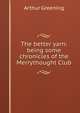 The better yarn: being some chronicles of the Merrythought Club, Arthur Greening 