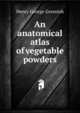 An anatomical atlas of vegetable powders, Henry George Greenish 
