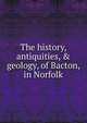 The history, antiquities, & geology, of Bacton, in Norfolk, 