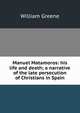 Manuel Matamoros: his life and death; a narrative of the late persecution of Christians in Spain, William Greene 