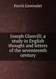 Joseph Glanvill; a study in English thought and letters of the seventeenth century, Ferris Greenslet 