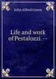 Life and work of Pestalozzi. --, John Alfred Green 